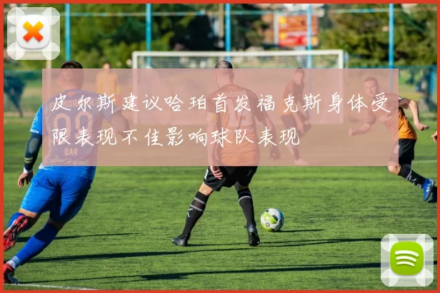 皮尔斯建议哈珀首发福克斯身体受限表现不佳影响球队表现