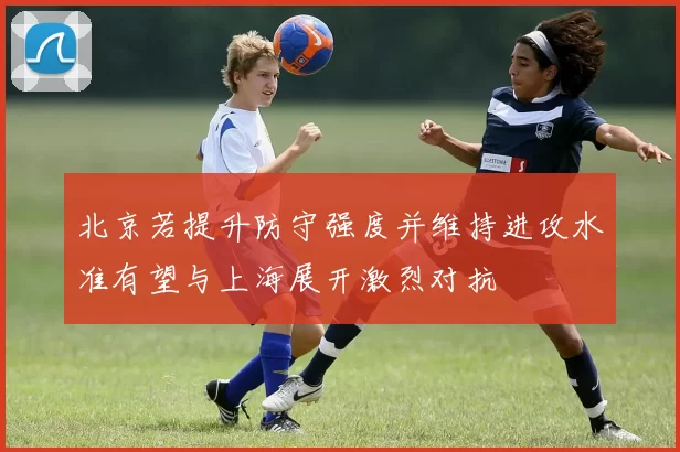 北京若提升防守强度并维持进攻水准有望与上海展开激烈对抗