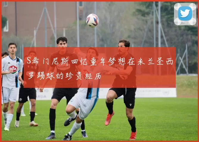 S希门尼斯回忆童年梦想在米兰圣西罗踢球的珍贵经历