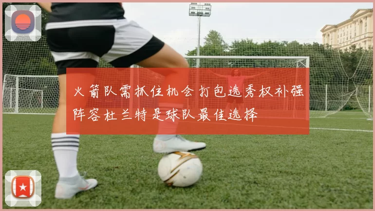 火箭队需抓住机会打包选秀权补强阵容杜兰特是球队最佳选择
