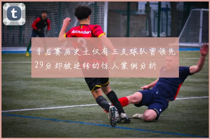 季后赛历史上仅有三支球队曾领先29分却被逆转的惊人案例分析