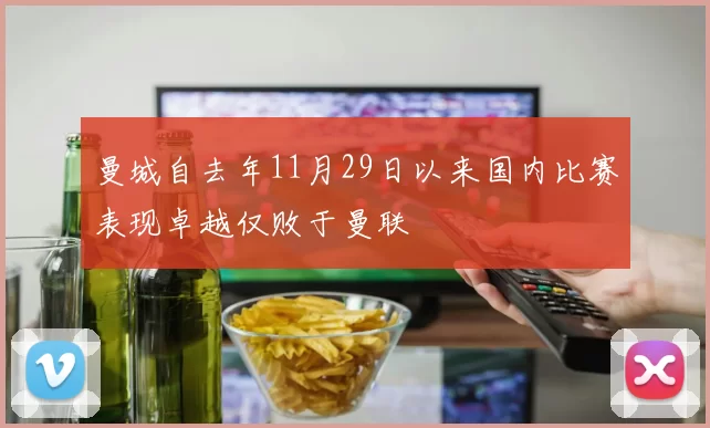 曼城自去年11月29日以来国内比赛表现卓越仅败于曼联