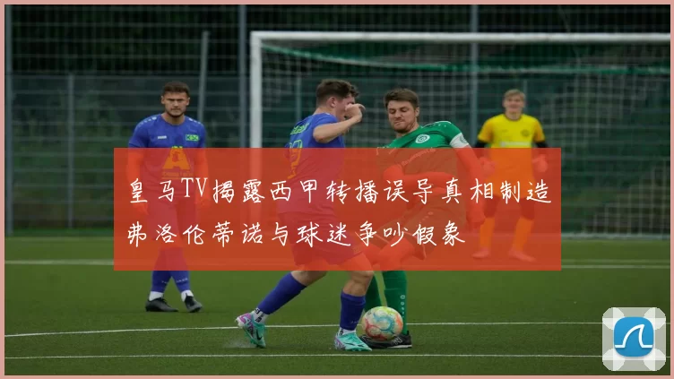 皇马TV揭露西甲转播误导真相制造弗洛伦蒂诺与球迷争吵假象