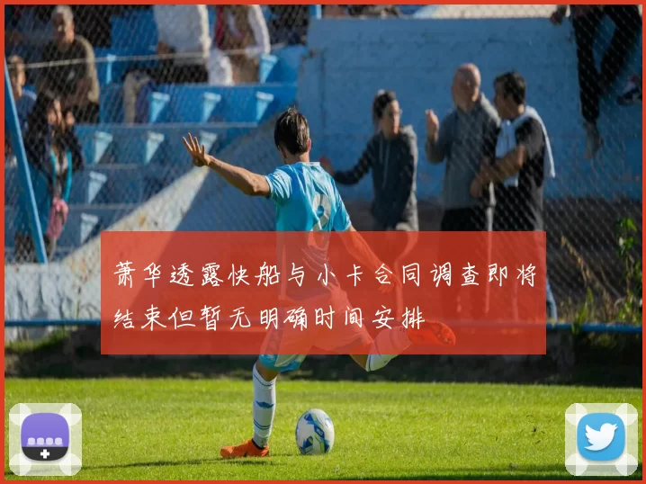 萧华透露快船与小卡合同调查即将结束但暂无明确时间安排