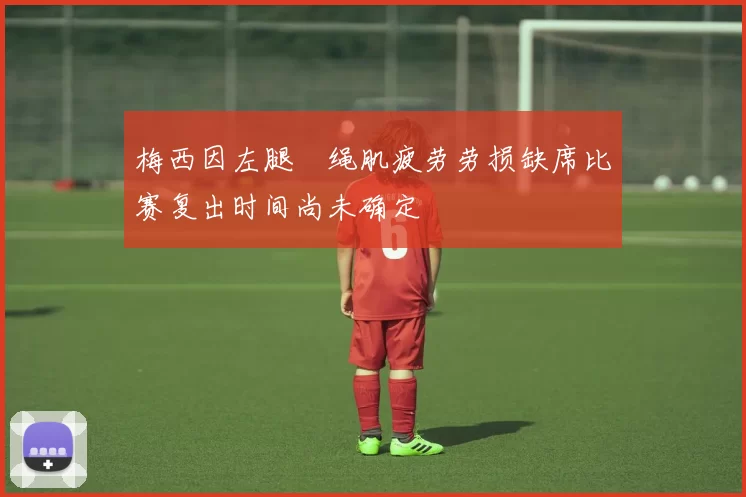 梅西因左腿腘绳肌疲劳劳损缺席比赛复出时间尚未确定