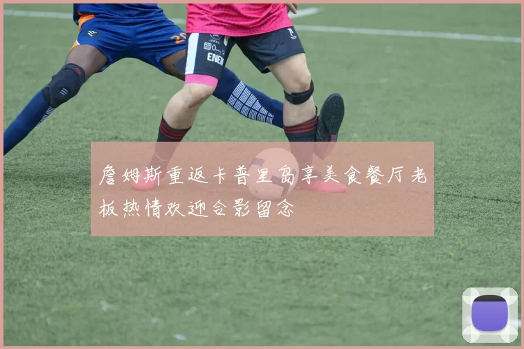 詹姆斯重返卡普里岛享美食餐厅老板热情欢迎合影留念