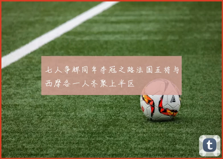 七人争辉同年夺冠之路法国五将与西摩各一人齐聚上半区