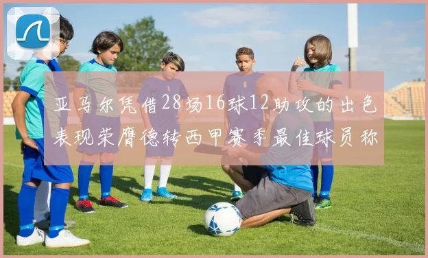 亚马尔凭借28场16球12助攻的出色表现荣膺德转西甲赛季最佳球员称号