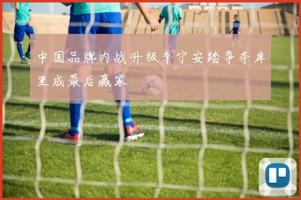 中国品牌内战升级李宁安踏争夺库里成最后赢家