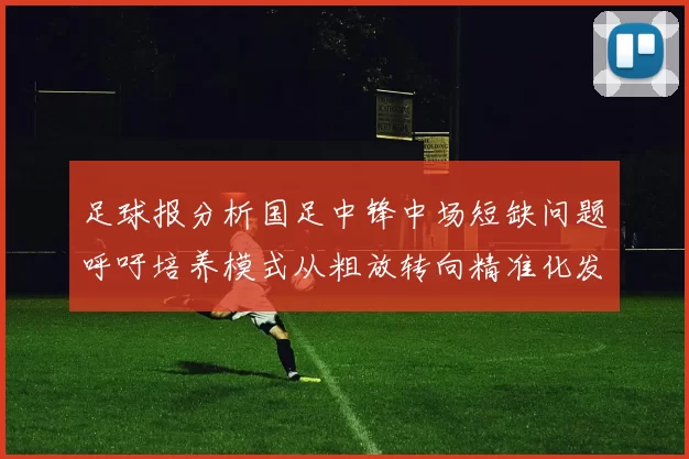 足球报分析国足中锋中场短缺问题呼吁培养模式从粗放转向精准化发展