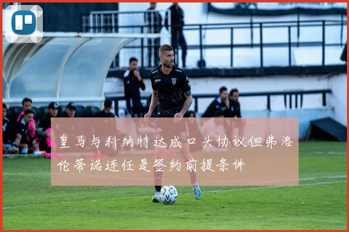 皇马与科纳特达成口头协议但弗洛伦蒂诺连任是签约前提条件
